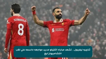 ثنائية ليفربول.. تشهد مباراة أتلتيكو مدريد مواجهة حاسمة على لقب التشامبيونز ليغ